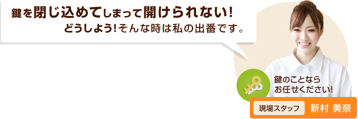 鍵を閉じ込めてしまって開けられない！どうしよう！そんな時は私の出番です。鍵のことならお任せください！認定錠前技師新村美奈